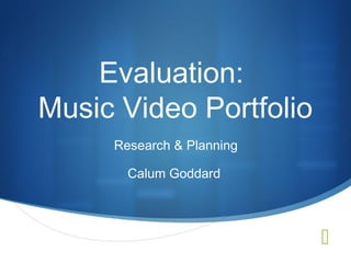  
Evaluation: 
Music Video Portfolio 
Research & Planning 
Calum Goddard 
 
