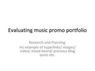 Evaluating music promo portfolio
Research and Planning
inc example of hyperlinks/ images/
video/ mood board/ previous blog
posts etc.
 