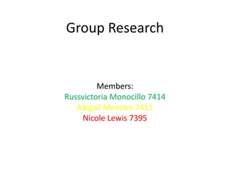 Group Research


         Members:
Russvictoria Monocillo 7414
   Abigail Menzies 7411
     Nicole Lewis 7395
 