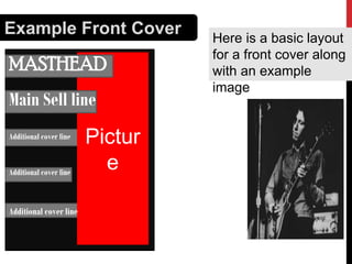 Example Front Cover

MASTHEAD

Main Sell line
Additional cover line

Additional cover line

Additional cover line

Pictur
e

Here is a basic layout
for a front cover along
with an example
image

 
