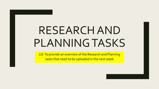 RESEARCH AND
PLANNINGTASKS
LO:To provide an overview of the Research and Planning
tasks that need to be uploaded in the next week
 