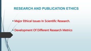 RESEARCH AND PUBLICATION ETHICS
 Major Ethical Issues In Scientific Research.
 Development Of Different Research Metrics
 