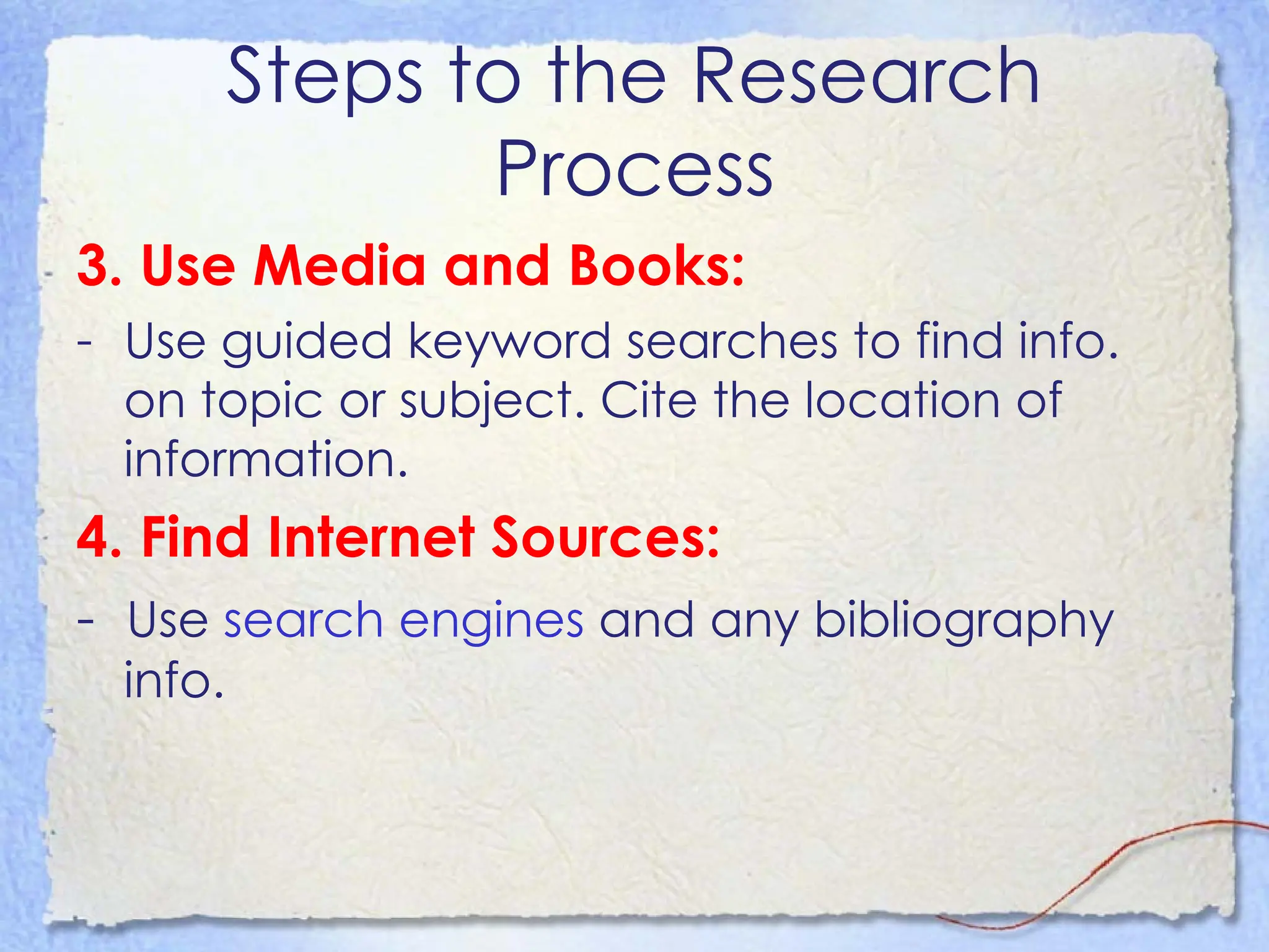 Steps to the Research Process 3. Use Media and Books:  Use guided keyword searches to find info. on topic or subject. Cite the location of information.  4. Find Internet Sources:  -  Use  search engines  and any bibliography info.  