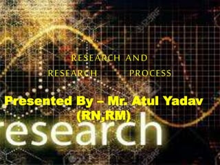 RESEARCH AND
RESEARCH PROCESS
Presented By – Mr. Atul Yadav
(RN,RM).
 