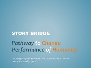 STORY BRIDGE
Pathway to Change
Performance of Humanity
Dr. Qinghong Wei, Executive Director & Co-Artistic Director
www.storybridge.space
 