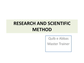 RESEARCH AND SCIENTIFIC
METHOD
Qulb e Abbas
Master Trainer
 