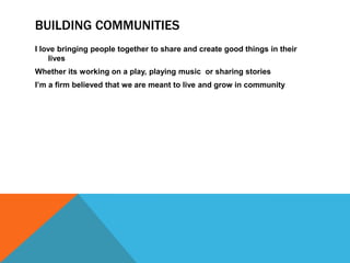 BUILDING COMMUNITIES
I love bringing people together to share and create good things in their
    lives
Whether its working on a play, playing music or sharing stories
I’m a firm believed that we are meant to live and grow in community
 