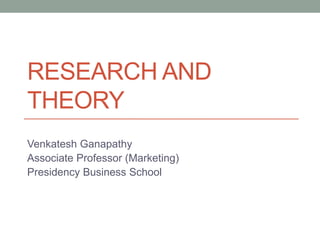 RESEARCH AND
THEORY
Venkatesh Ganapathy
Associate Professor (Marketing)
Presidency Business School
 