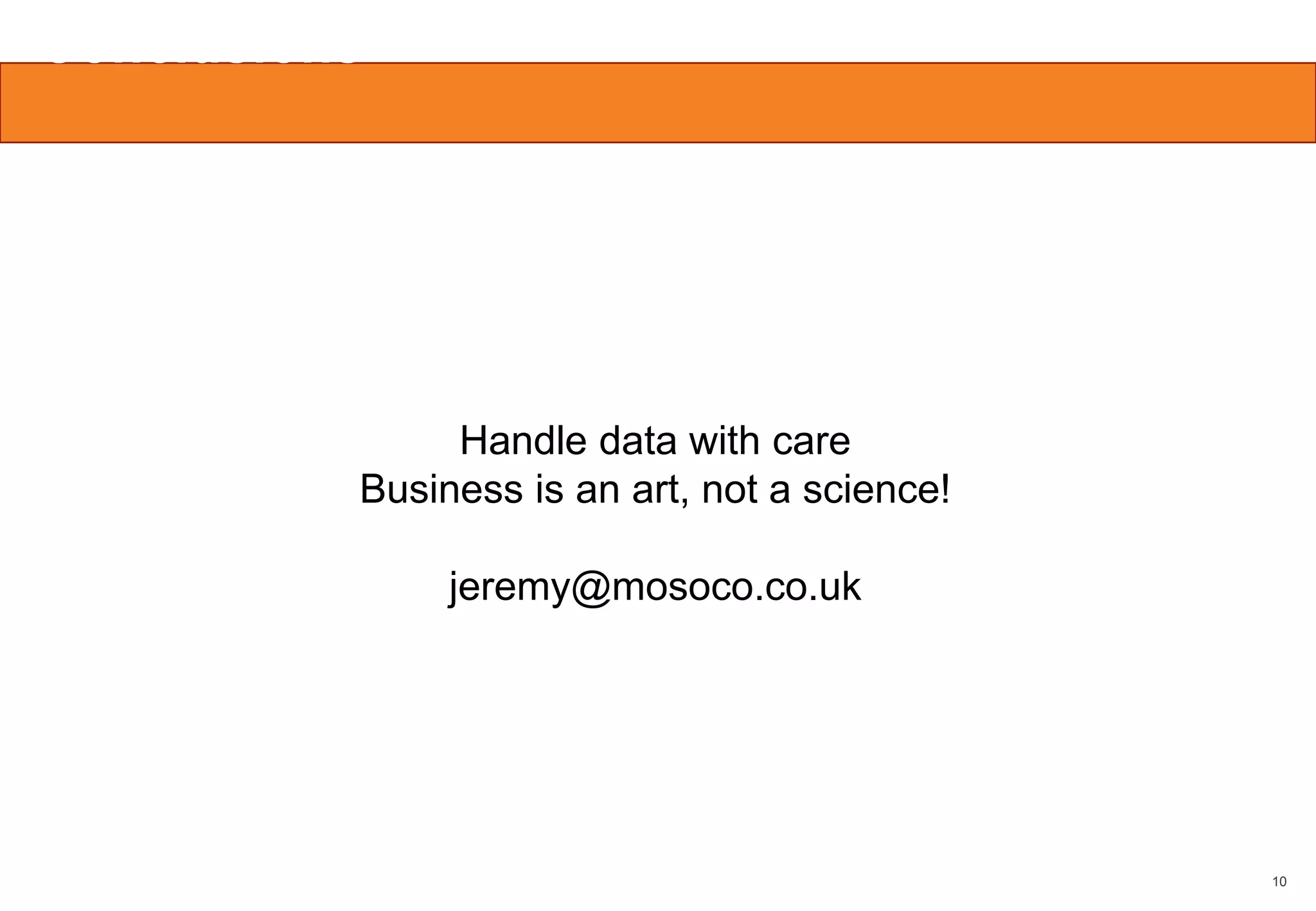 Conclusions

Handle data with care
Business is an art, not a science!
jeremy@mosoco.co.uk

10

 