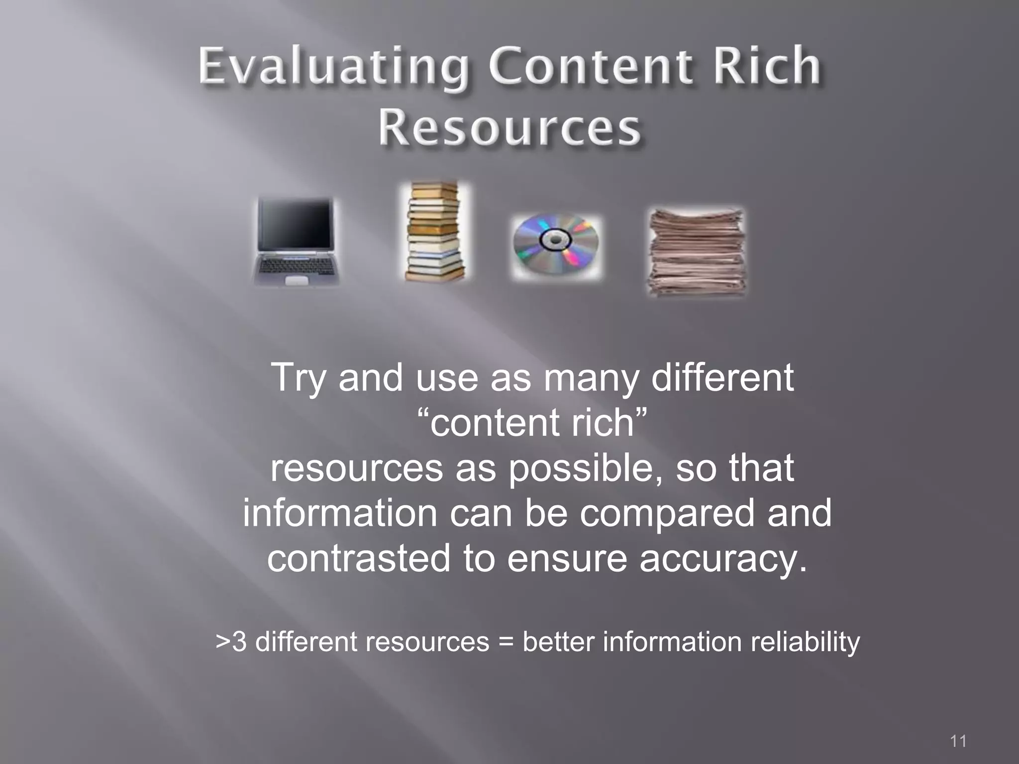 Try and use as many different
            “content rich”
    resources as possible, so that
  information can be compared and
    contrasted to ensure accuracy.

>3 different resources = better information reliability


                                                          11
 