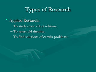 Types of ResearchTypes of Research
• Applied Research:Applied Research:
– To study cause effect relation.To study cause effect relation.
– To retest old theories.To retest old theories.
– To find solutions of certain problems.To find solutions of certain problems.
 