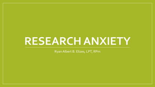 RESEARCH ANXIETY
Ryan Albert B. Elizes, LPT, RPm
 