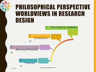 PHILOSOPHICAL PERSPECTIVE
WORLDVIEWS IN RESEARCH
DESIGN
9/6/2020
ftgacademy1234@gmail.com
2
1. Post-Positivist worldview
2.
Constructivis
m
3.
Advocacy/Participato
ry
4.
Pragmatis
m
 