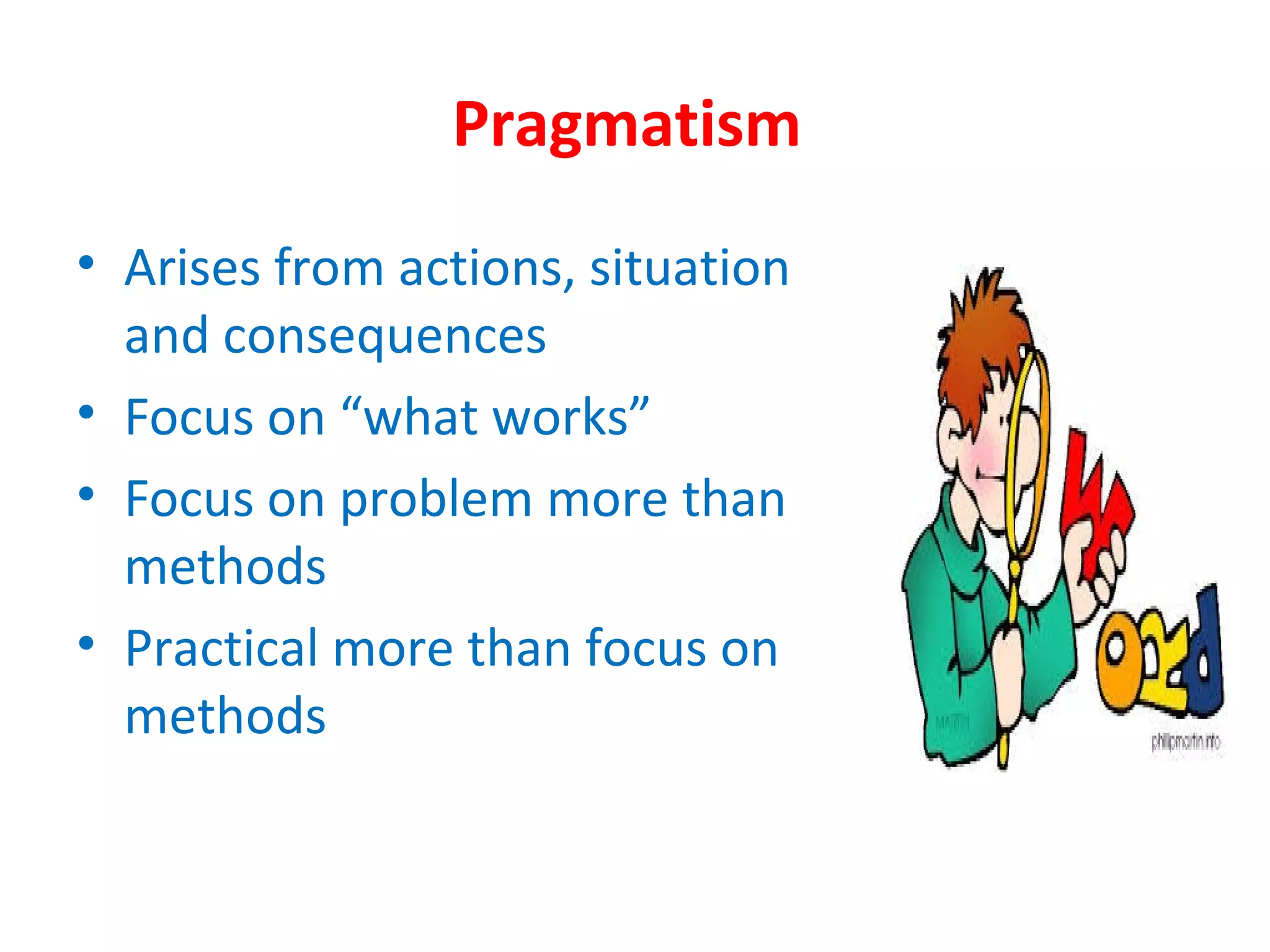 Pragmatism
• Arises from actions, situation
and consequences
• Focus on “what works”
• Focus on problem more than
methods
• Practical more than focus on
methods
 