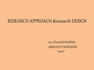 RESEARCH APPROACH &research DESIGN
ms. Chanchal SHARMA
ASSOCIATE PROFESSOR
(msn)
 