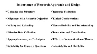 Importance of Research Approach and Design
Guidance and Structure
Alignment with Research Objectives
Validity and Reliability
Effective Data Collection
Appropriate Analysis Techniques
Suitability for Research Questions
Resource Utilization
Ethical Considerations
Generalizability and Transferability
Innovation and Contribution
Effective Communication of Results
Adaptability and Flexibility
 