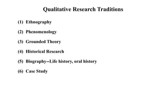 Qualitative Research Traditions
(1) Ethnography
(2) Phenomenology
(3) Grounded Theory
(4) Historical Research
(5) Biography--Life history, oral history
(6) Case Study
 