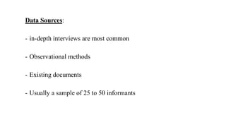 Data Sources:
- in-depth interviews are most common
- Observational methods
- Existing documents
- Usually a sample of 25 to 50 informants
 