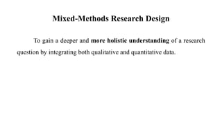 Mixed-Methods Research Design
To gain a deeper and more holistic understanding of a research
question by integrating both qualitative and quantitative data.
 