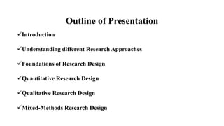 Outline of Presentation
Introduction
Understanding different Research Approaches
Foundations of Research Design
Quantitative Research Design
Qualitative Research Design
Mixed-Methods Research Design
 