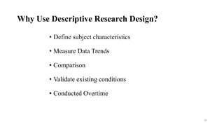 Why Use Descriptive Research Design?
• Define subject characteristics
• Measure Data Trends
• Comparison
• Validate existing conditions
• Conducted Overtime
39
 
