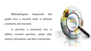 Methodological framework that
guides how a research study is planned,
conducted, and executed.
It provides a structured way to
address research questions, gather data,
analyze information, and draw conclusions.
 