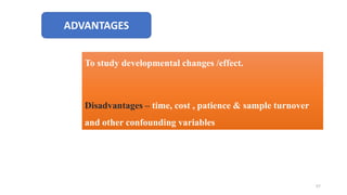 ADVANTAGES
To study developmental changes /effect.
Disadvantages – time, cost , patience & sample turnover
and other confounding variables
57
 