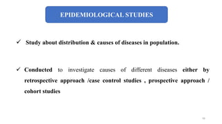 EPIDEMIOLOGICAL STUDIES
 Study about distribution & causes of diseases in population.
 Conducted to investigate causes of different diseases either by
retrospective approach /case control studies , prospective approach /
cohort studies
58
 
