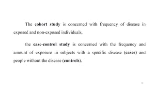 The cohort study is concerned with frequency of disease in
exposed and non-exposed individuals,
the case-control study is concerned with the frequency and
amount of exposure in subjects with a specific disease (cases) and
people without the disease (controls).
59
 