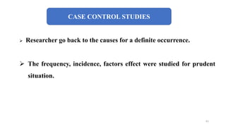 CASE CONTROL STUDIES
 Researcher go back to the causes for a definite occurrence.
 The frequency, incidence, factors effect were studied for prudent
situation.
61
 