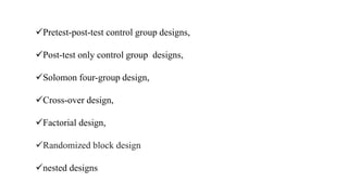 Pretest-post-test control group designs,
Post-test only control group designs,
Solomon four-group design,
Cross-over design,
Factorial design,
Randomized block design
nested designs
 