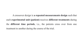 A crossover design is a repeated measurements design such that
each experimental unit (patient) receives different treatments during
the different time periods, i.e., the patients cross over from one
treatment to another during the course of the trial.
 