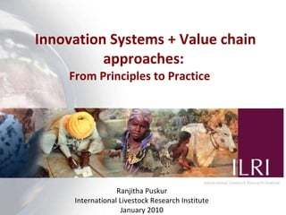 Innovation Systems + Value chain approaches :  From Principles to Practice  Ranjitha Puskur International Livestock Research Institute January 2010 