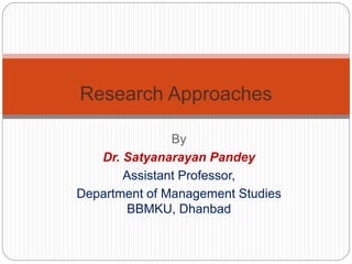 By
Dr. Satyanarayan Pandey
Assistant Professor,
Department of Management Studies
BBMKU, Dhanbad
Research Approaches
 