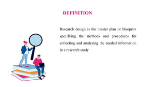 DEFINITION
Research design is the master plan or blueprint
specifying the methods and procedures for
collecting and analysing the needed information
in a research study
 