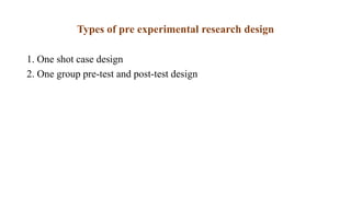 Types of pre experimental research design
1. One shot case design
2. One group pre-test and post-test design
 
