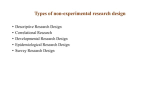 Types of non-experimental research design
• Descriptive Research Design
• Correlational Research
• Developmental Research Design
• Epidemiological Research Design
• Survey Research Design
 