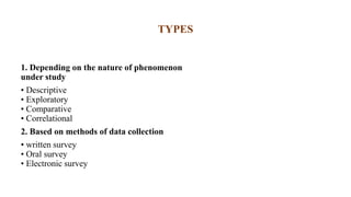 TYPES
1. Depending on the nature of phenomenon
under study
• Descriptive
• Exploratory
• Comparative
• Correlational
2. Based on methods of data collection
• written survey
• Oral survey
• Electronic survey
 