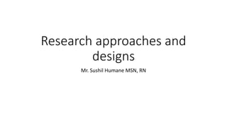 Research approaches and
designs
Mr. Sushil Humane MSN, RN
 