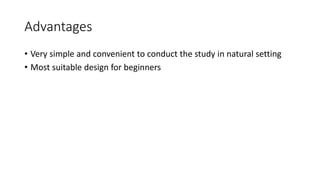 Advantages
• Very simple and convenient to conduct the study in natural setting
• Most suitable design for beginners
 