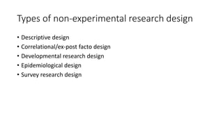 Types of non-experimental research design
• Descriptive design
• Correlational/ex-post facto design
• Developmental research design
• Epidemiological design
• Survey research design
 