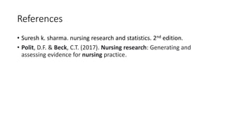 References
• Suresh k. sharma. nursing research and statistics. 2nd edition.
• Polit, D.F. & Beck, C.T. (2017). Nursing research: Generating and
assessing evidence for nursing practice.
 