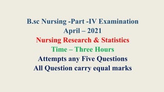 B.sc Nursing -Part -IV Examination
April – 2021
Nursing Research & Statistics
Time – Three Hours
Attempts any Five Questions
All Question carry equal marks
 