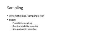 Sampling
• Systematic bias /sampling error
• Types:
• Probability sampling
• Quasi-probability sampling
• Non-probability sampling
 