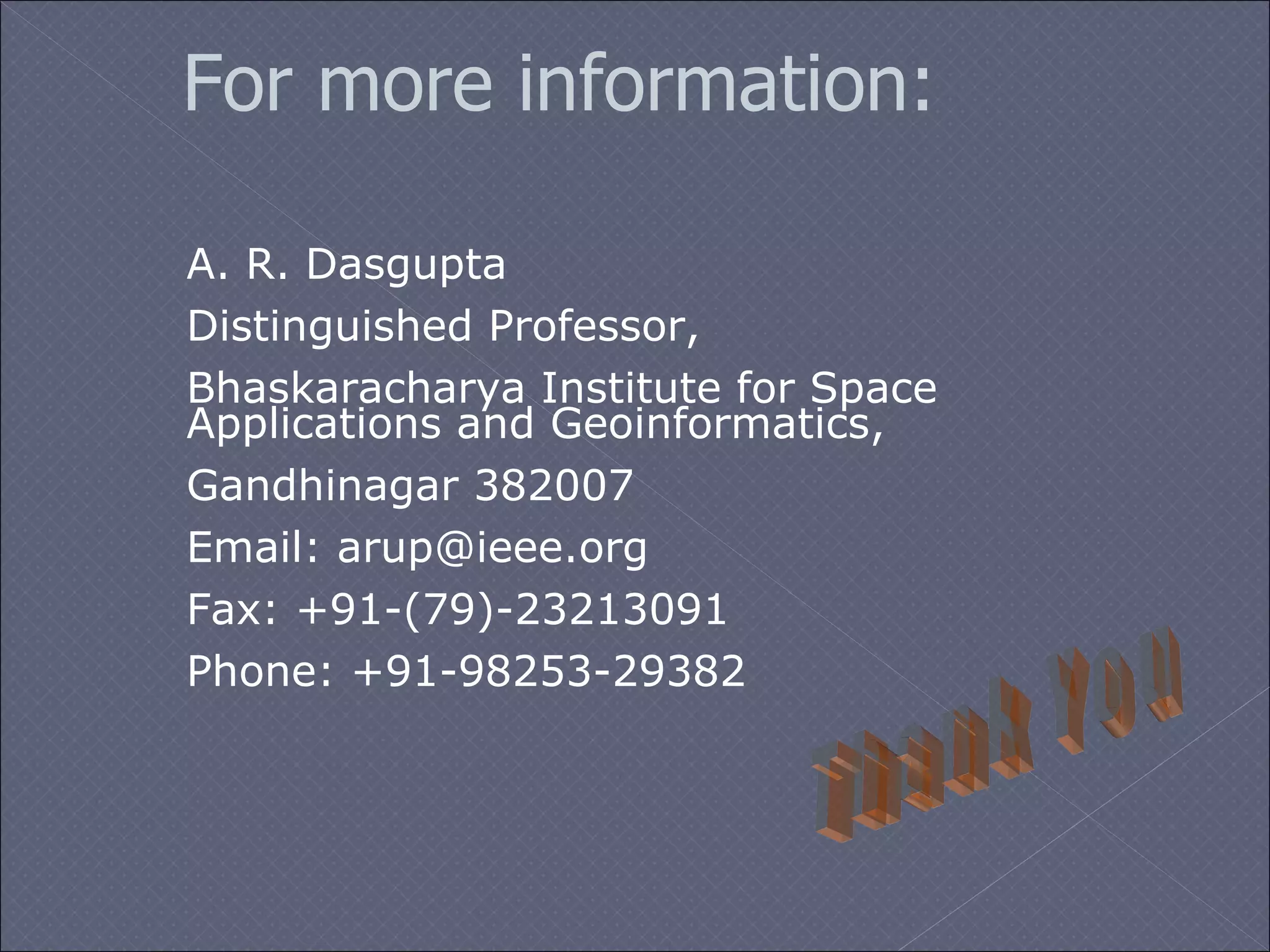 For more information: A. R. Dasgupta Distinguished Professor, Bhaskaracharya Institute for Space Applications and Geoinformatics, Gandhinagar 382007 Email: arup@ ieee.org Fax: +91-(79)-23213091 Phone: +91-98253-29382 Thank You 