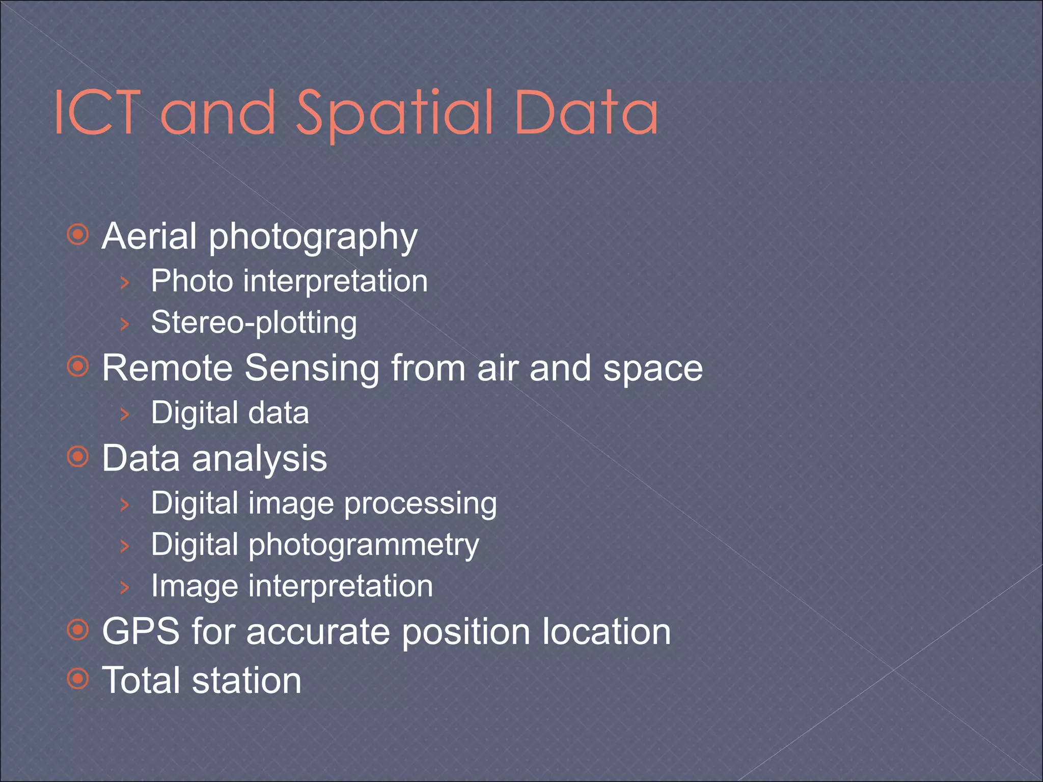 ICT and Spatial Data Aerial photography  Photo interpretation Stereo-plotting Remote Sensing from air and space Digital data Data analysis Digital image processing Digital photogrammetry Image interpretation GPS for accurate position location Total station 