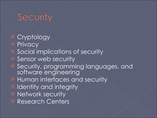 Cryptology Privacy Social implications of security Sensor web security Security, programming languages, and software engineering Human interfaces and security Identity and integrity Network security Research Centers  