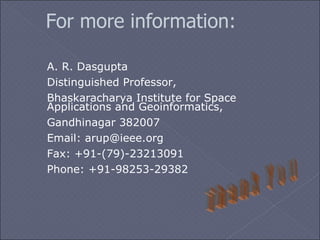For more information: A. R. Dasgupta Distinguished Professor, Bhaskaracharya Institute for Space Applications and Geoinformatics, Gandhinagar 382007 Email: arup@ ieee.org Fax: +91-(79)-23213091 Phone: +91-98253-29382 Thank You 