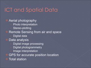 ICT and Spatial Data Aerial photography  Photo interpretation Stereo-plotting Remote Sensing from air and space Digital data Data analysis Digital image processing Digital photogrammetry Image interpretation GPS for accurate position location Total station 