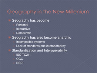 Geography in the New Millenium Geography has become  Personal Interactive Democratic Geography has also become anarchic Incompatible systems Lack of standards and interoperability Standardization and Interoperability ISO TC211 OGC NSDI 